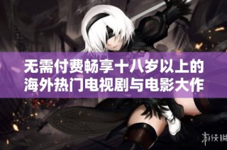 无需付费畅享十八岁以上的海外热门电视剧与电影大作