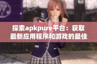 探索apkpure平台：获取最新应用程序和游戏的最佳选择
