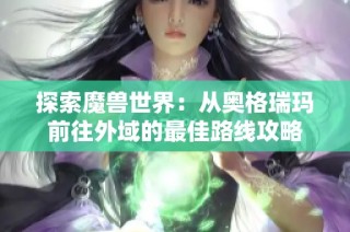 探索魔兽世界：从奥格瑞玛前往外域的最佳路线攻略