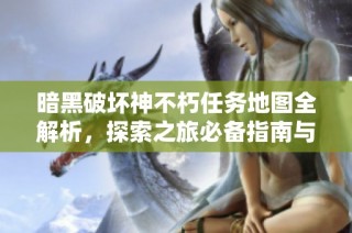 暗黑破坏神不朽任务地图全解析，探索之旅必备指南与技巧分享