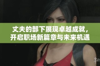 丈夫的部下展现卓越成就，开启职场新篇章与未来机遇
