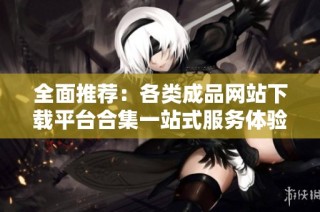 全面推荐：各类成品网站下载平台合集一站式服务体验