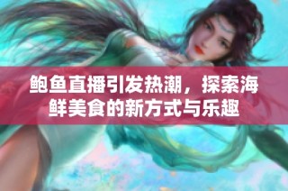 鲍鱼直播引发热潮，探索海鲜美食的新方式与乐趣