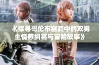 《探寻哥伦布窑洞中的双男主情感纠葛与冒险故事》