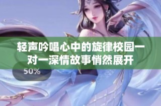 轻声吟唱心中的旋律校园一对一深情故事悄然展开
