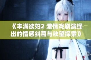《丰满欲妇2 激情戏剧演绎出的情感纠葛与欲望探索》
