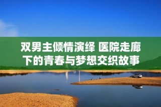 双男主倾情演绎 医院走廊下的青春与梦想交织故事