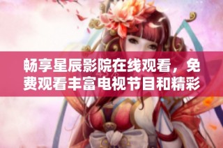 畅享星辰影院在线观看，免费观看丰富电视节目和精彩电影内容