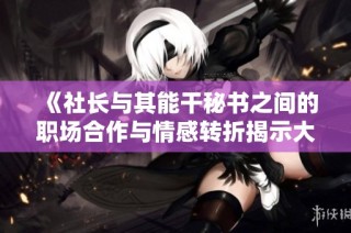 《社长与其能干秘书之间的职场合作与情感转折揭示大结局》