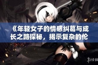《年轻女子的情感纠葛与成长之路探秘，揭示复杂的伦理关系》