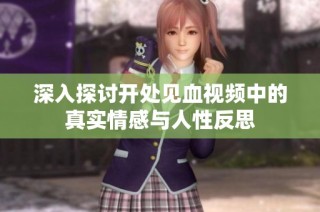 深入探讨开处见血视频中的真实情感与人性反思