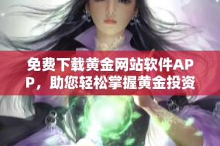 免费下载黄金网站软件APP，助您轻松掌握黄金投资动态与信息