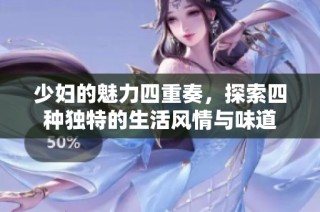 少妇的魅力四重奏，探索四种独特的生活风情与味道