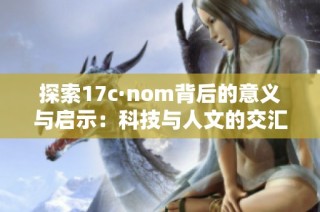 探索17c·nom背后的意义与启示：科技与人文的交汇点分析