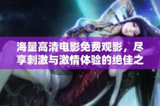 海量高清电影免费观影，尽享刺激与激情体验的绝佳之选
