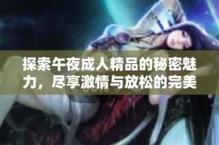 探索午夜成人精品的秘密魅力，尽享激情与放松的完美时刻