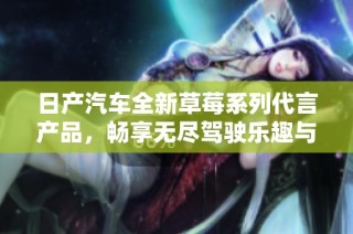 日产汽车全新草莓系列代言产品，畅享无尽驾驶乐趣与品质体验