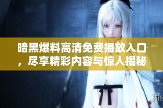 暗黑爆料高清免费播放入口，尽享精彩内容与惊人揭秘
