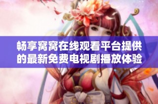 畅享窝窝在线观看平台提供的最新免费电视剧播放体验