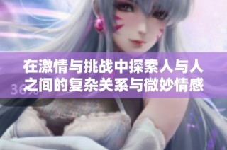 在激情与挑战中探索人与人之间的复杂关系与微妙情感