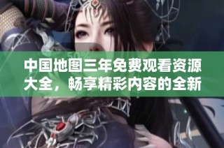 中国地图三年免费观看资源大全，畅享精彩内容的全新选择