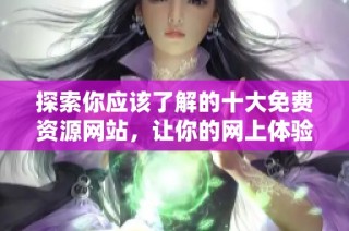 探索你应该了解的十大免费资源网站，让你的网上体验更精彩