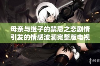 母亲与继子的禁忌之恋剧情引发的情感波澜完整版电视剧