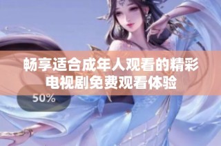 畅享适合成年人观看的精彩电视剧免费观看体验