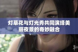 灯草花与灯光秀共同演绎美丽夜景的奇妙融合