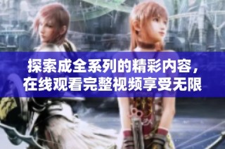 探索成全系列的精彩内容，在线观看完整视频享受无限乐趣
