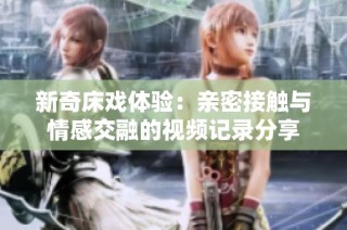 新奇床戏体验：亲密接触与情感交融的视频记录分享