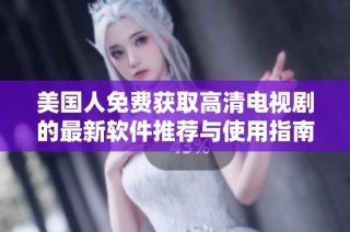 美国人免费获取高清电视剧的最新软件推荐与使用指南
