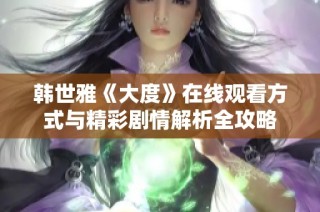 韩世雅《大度》在线观看方式与精彩剧情解析全攻略