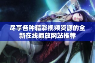 尽享各种精彩视频资源的全新在线播放网站推荐