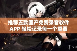 推荐五款国产免费录音软件APP 轻松记录每一个重要瞬间