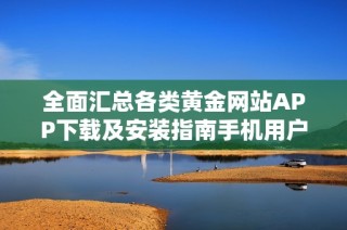 全面汇总各类黄金网站APP下载及安装指南手机用户必看