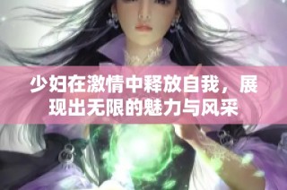 少妇在激情中释放自我，展现出无限的魅力与风采