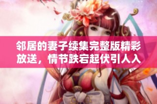 邻居的妻子续集完整版精彩放送，情节跌宕起伏引人入胜