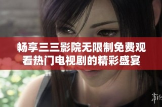 畅享三三影院无限制免费观看热门电视剧的精彩盛宴