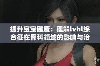 提升宝宝健康：理解lvhl综合征在骨科领域的影响与治疗方法