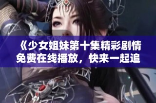 《少女姐妹第十集精彩剧情免费在线播放，快来一起追剧吧》