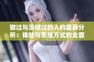 做过与没做过的人的差异分析：体验与思维方式的全面对比