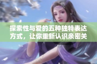 探索性与爱的五种独特表达方式，让你重新认识亲密关系的多样性