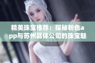 精美珠宝推荐：探秘粉色app与苏州晶体公司的珠宝魅力与设计