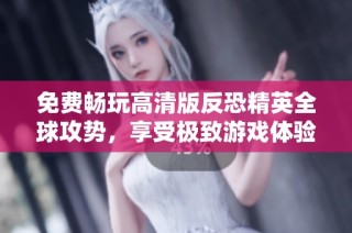 免费畅玩高清版反恐精英全球攻势，享受极致游戏体验！