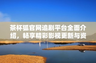 茶杯狐官网追剧平台全面介绍，畅享精彩影视更新与资源分享