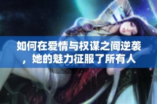 如何在爱情与权谋之间逆袭，她的魅力征服了所有人