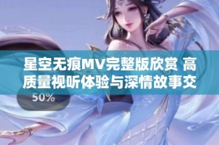 星空无痕MV完整版欣赏 高质量视听体验与深情故事交融