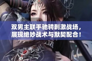 双男主联手驰骋刺激战场，展现绝妙战术与默契配合！