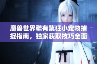 魔兽世界稀有紫狂小宠物捕捉指南，独家获取技巧全面解析